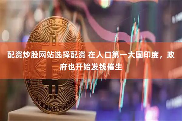 配资炒股网站选择配资 在人口第一大国印度，政府也开始发钱催生