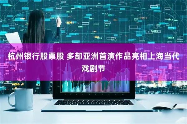 杭州银行股票股 多部亚洲首演作品亮相上海当代戏剧节