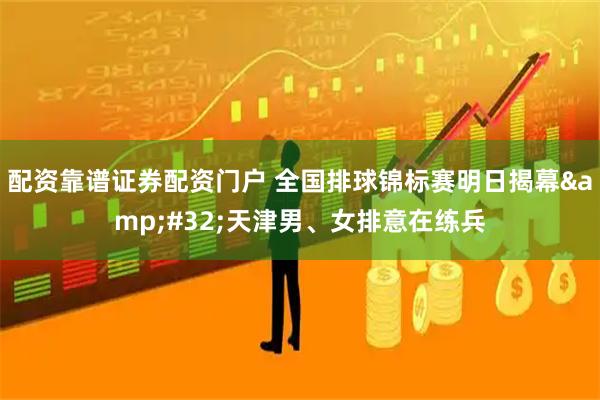 配资靠谱证券配资门户 全国排球锦标赛明日揭幕 天津男、女排意在练兵