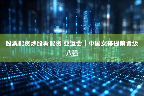 股票配资炒股看配资 亚运会｜中国女排提前晋级八强