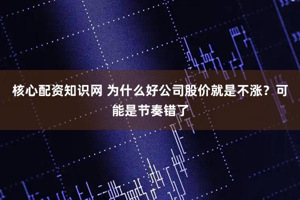 核心配资知识网 为什么好公司股价就是不涨？可能是节奏错了