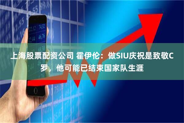 上海股票配资公司 霍伊伦：做SIU庆祝是致敬C罗，他可能已结束国家队生涯