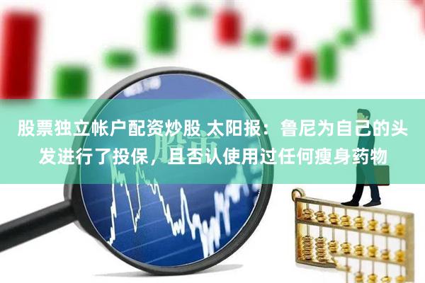 股票独立帐户配资炒股 太阳报：鲁尼为自己的头发进行了投保，且否认使用过任何瘦身药物