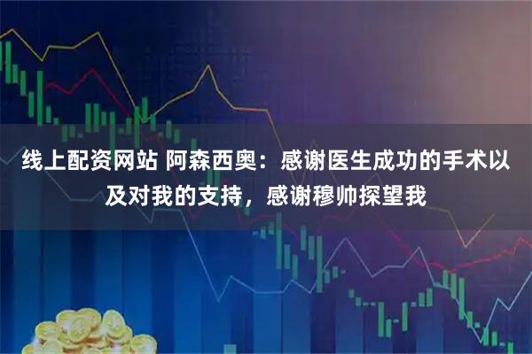 线上配资网站 阿森西奥：感谢医生成功的手术以及对我的支持，感谢穆帅探望我