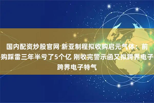 国内配资炒股官网 新亚制程拟收购启元气体：前次并购踩雷三年半亏了5个亿 刚收完警示函又拟跨界电子特气