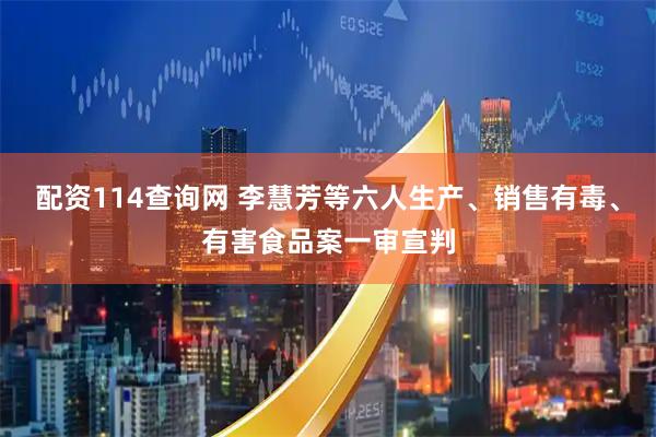 配资114查询网 李慧芳等六人生产、销售有毒、有害食品案一审宣判